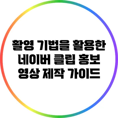 촬영 기법을 활용한 네이버 클립 홍보 영상 제작 가이드