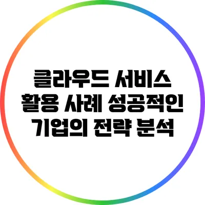 클라우드 서비스 활용 사례: 성공적인 기업의 전략 분석