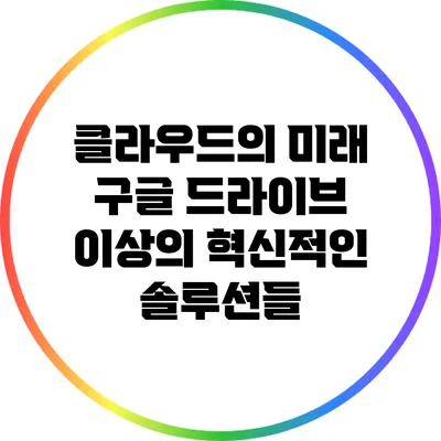 클라우드의 미래: 구글 드라이브 이상의 혁신적인 솔루션들