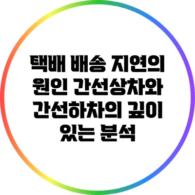 택배 배송 지연의 원인: 간선상차와 간선하차의 깊이 있는 분석