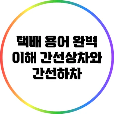택배 용어 완벽 이해: 간선상차와 간선하차