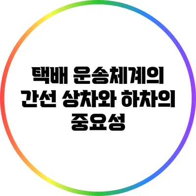 택배 운송체계의 간선 상차와 하차의 중요성