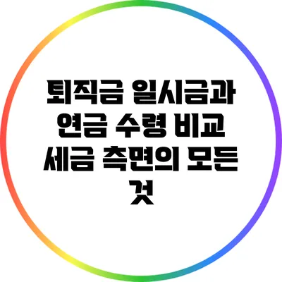 퇴직금 일시금과 연금 수령 비교: 세금 측면의 모든 것