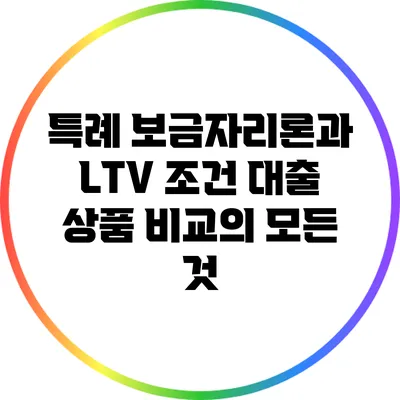 특례 보금자리론과 LTV 조건: 대출 상품 비교의 모든 것