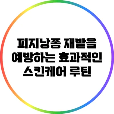 피지낭종 재발을 예방하는 효과적인 스킨케어 루틴