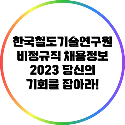 한국철도기술연구원 비정규직 채용정보 2023: 당신의 기회를 잡아라!