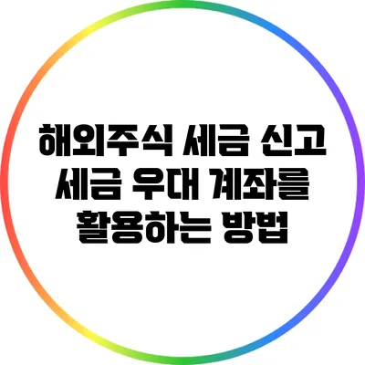 해외주식 세금 신고: 세금 우대 계좌를 활용하는 방법