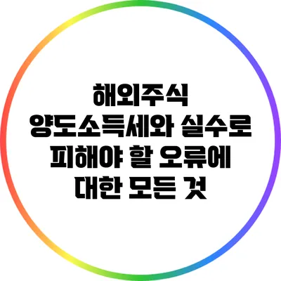 해외주식 양도소득세와 실수로 피해야 할 오류에 대한 모든 것