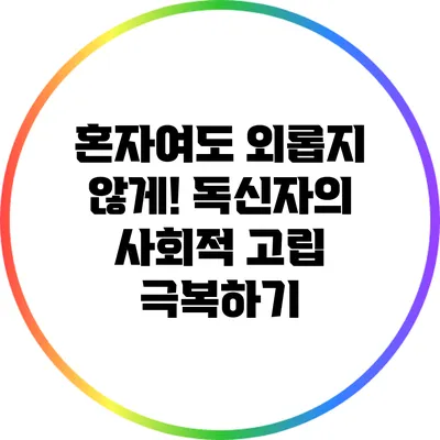 혼자여도 외롭지 않게! 독신자의 사회적 고립 극복하기