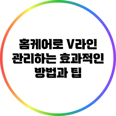 홈케어로 V라인 관리하는 효과적인 방법과 팁