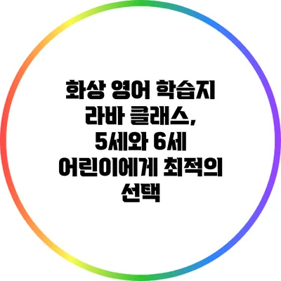 화상 영어 학습지 라바 클래스, 5세와 6세 어린이에게 최적의 선택