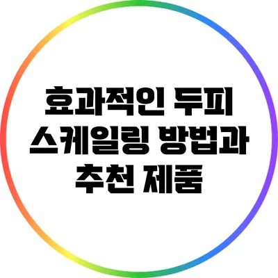 효과적인 두피 스케일링 방법과 추천 제품