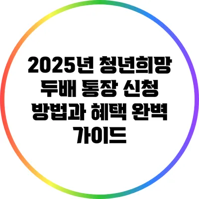 2025년 청년희망 두배 통장 신청 방법과 혜택 완벽 가이드