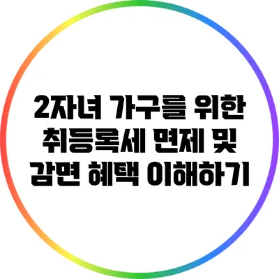 2자녀 가구를 위한 취등록세 면제 및 감면 혜택 이해하기