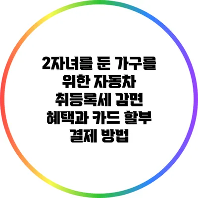 2자녀를 둔 가구를 위한 자동차 취등록세 감면 혜택과 카드 할부 결제 방법