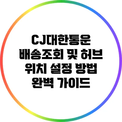 CJ대한통운 배송조회 및 허브 위치 설정 방법 완벽 가이드