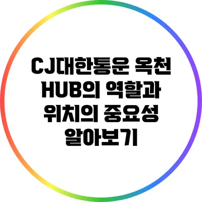 CJ대한통운 옥천 HUB의 역할과 위치의 중요성 알아보기