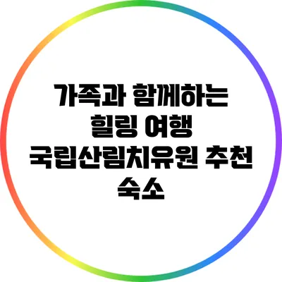 가족과 함께하는 힐링 여행: 국립산림치유원 추천 숙소