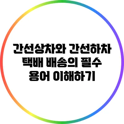 간선상차와 간선하차: 택배 배송의 필수 용어 이해하기