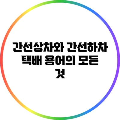 간선상차와 간선하차: 택배 용어의 모든 것