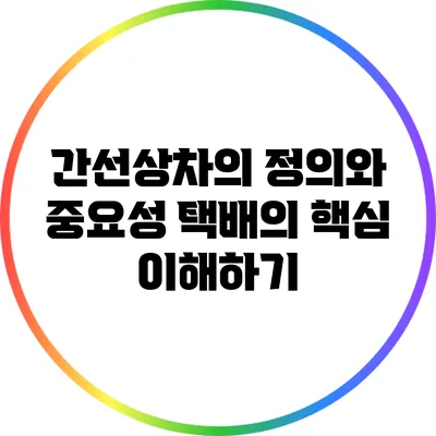 간선상차의 정의와 중요성: 택배의 핵심 이해하기