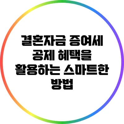 결혼자금 증여세 공제 혜택을 활용하는 스마트한 방법