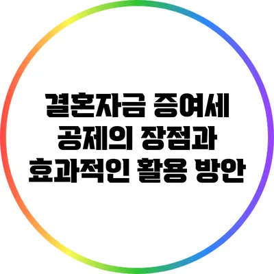 결혼자금 증여세 공제의 장점과 효과적인 활용 방안