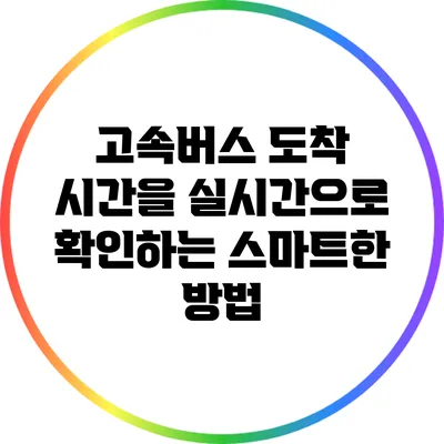 고속버스 도착 시간을 실시간으로 확인하는 스마트한 방법