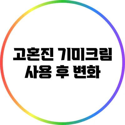 고혼진 기미크림 사용 후 변화