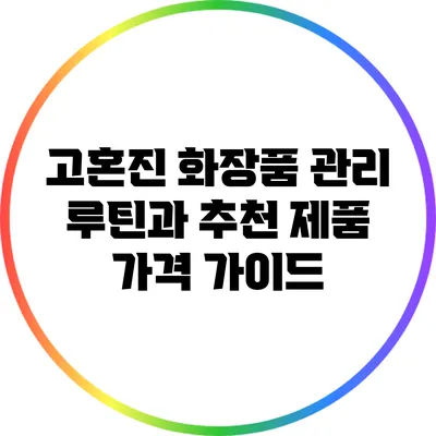 고혼진 화장품 관리 루틴과 추천 제품 가격 가이드