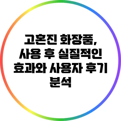 고혼진 화장품, 사용 후 실질적인 효과와 사용자 후기 분석
