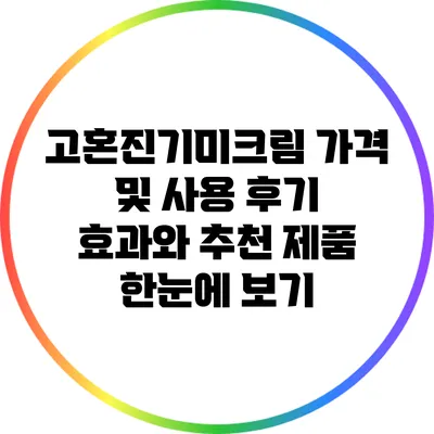 고혼진기미크림 가격 및 사용 후기: 효과와 추천 제품 한눈에 보기