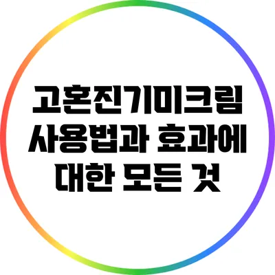 고혼진기미크림: 사용법과 효과에 대한 모든 것
