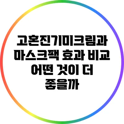 고혼진기미크림과 마스크팩 효과 비교: 어떤 것이 더 좋을까?