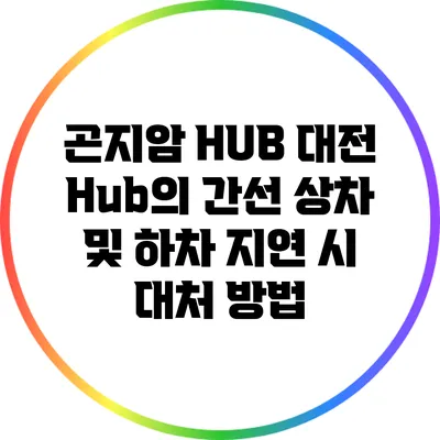 곤지암 HUB 대전 Hub의 간선 상차 및 하차 지연 시 대처 방법