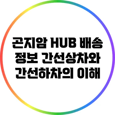 곤지암 HUB 배송 정보: 간선상차와 간선하차의 이해