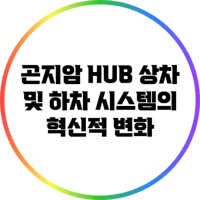 곤지암 HUB 상차 및 하차 시스템의 혁신적 변화