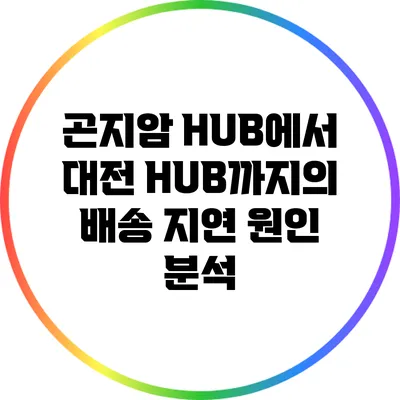 곤지암 HUB에서 대전 HUB까지의 배송 지연 원인 분석