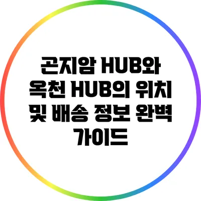 곤지암 HUB와 옥천 HUB의 위치 및 배송 정보 완벽 가이드