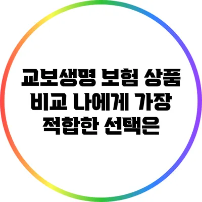 교보생명 보험 상품 비교: 나에게 가장 적합한 선택은?