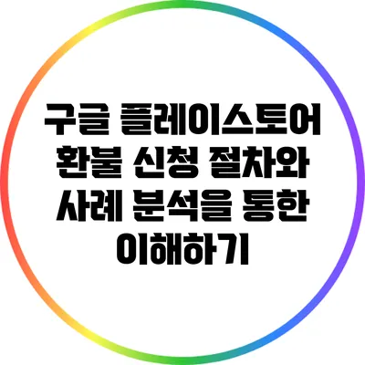 구글 플레이스토어 환불 신청: 절차와 사례 분석을 통한 이해하기