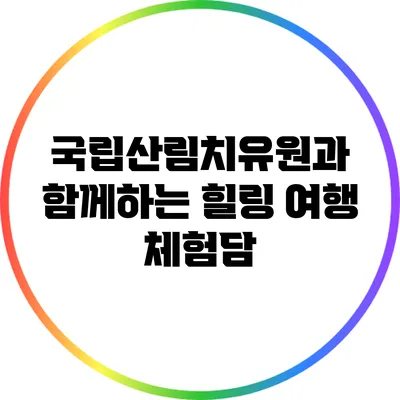 국립산림치유원과 함께하는 힐링 여행 체험담