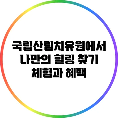 국립산림치유원에서 나만의 힐링 찾기: 체험과 혜택