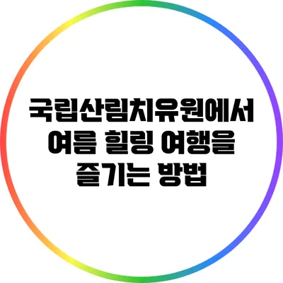국립산림치유원에서 여름 힐링 여행을 즐기는 방법