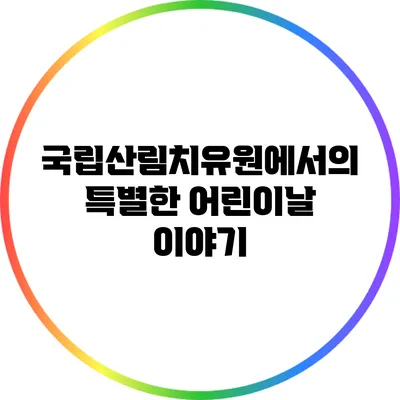 국립산림치유원에서의 특별한 어린이날 이야기
