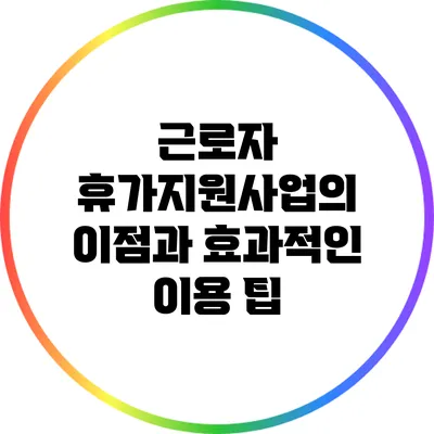 근로자 휴가지원사업의 이점과 효과적인 이용 팁