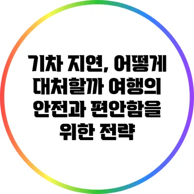 기차 지연, 어떻게 대처할까? 여행의 안전과 편안함을 위한 전략