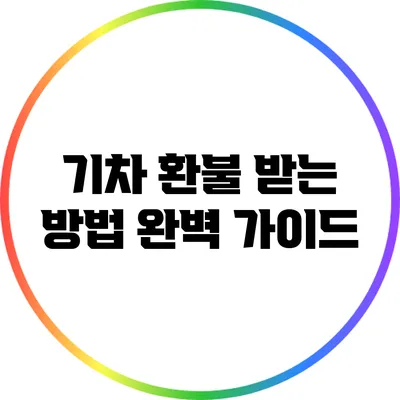 기차 환불 받는 방법 완벽 가이드