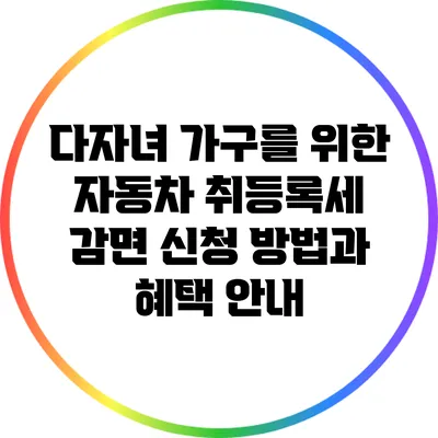 다자녀 가구를 위한 자동차 취등록세 감면 신청 방법과 혜택 안내