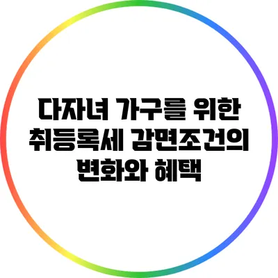 다자녀 가구를 위한 취등록세 감면조건의 변화와 혜택